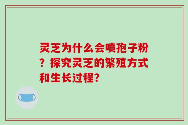 灵芝为什么会喷孢子粉？探究灵芝的繁殖方式和生长过程？