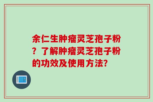 余仁生肿瘤灵芝孢子粉？了解肿瘤灵芝孢子粉的功效及使用方法？