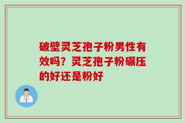 破壁灵芝孢子粉男性有效吗？灵芝孢子粉碾压的好还是粉好