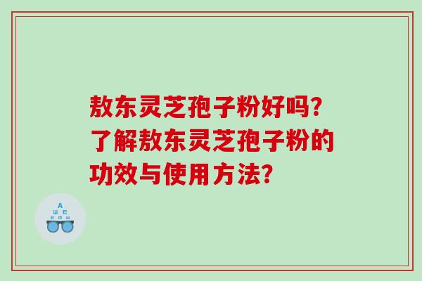 敖东灵芝孢子粉好吗？了解敖东灵芝孢子粉的功效与使用方法？