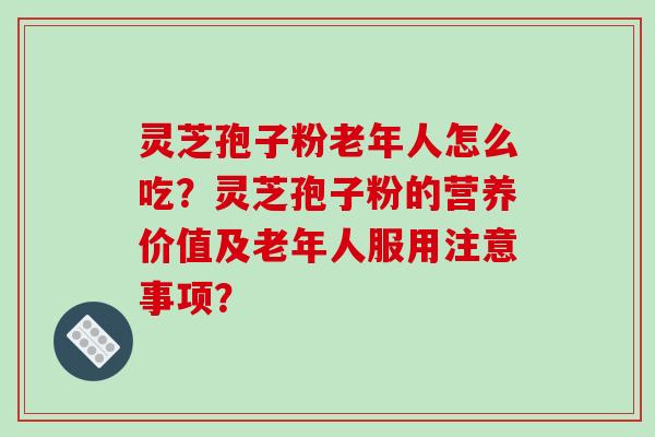 灵芝孢子粉老年人怎么吃？灵芝孢子粉的营养价值及老年人服用注意事项？