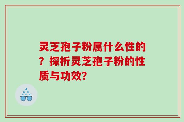 灵芝孢子粉属什么性的?探析灵芝孢子粉的性质与功效? 灵芝孢子粉属什么性的?探析灵芝孢子粉的性质与功效?