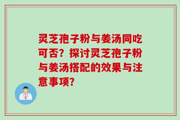 灵芝孢子粉与姜汤同吃可否？探讨灵芝孢子粉与姜汤搭配的效果与注意事项？