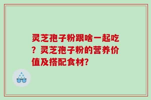 灵芝孢子粉跟啥一起吃？灵芝孢子粉的营养价值及搭配食材？