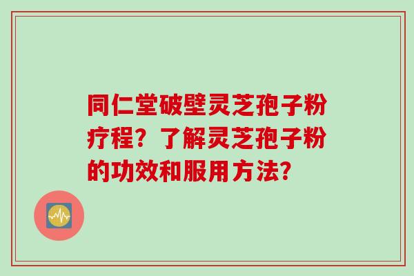 同仁堂破壁灵芝孢子粉疗程？了解灵芝孢子粉的功效和服用方法？