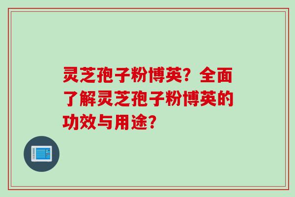 灵芝孢子粉博英？全面了解灵芝孢子粉博英的功效与用途？