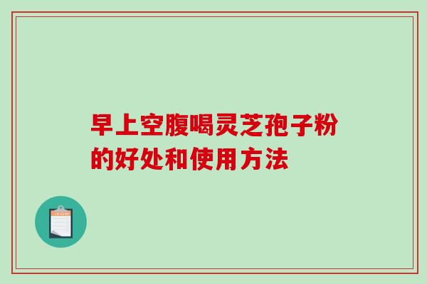 早上空腹喝灵芝孢子粉的好处和使用方法