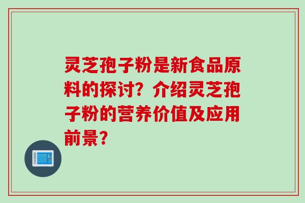 灵芝孢子粉是新食品原料的探讨？介绍灵芝孢子粉的营养价值及应用前景？