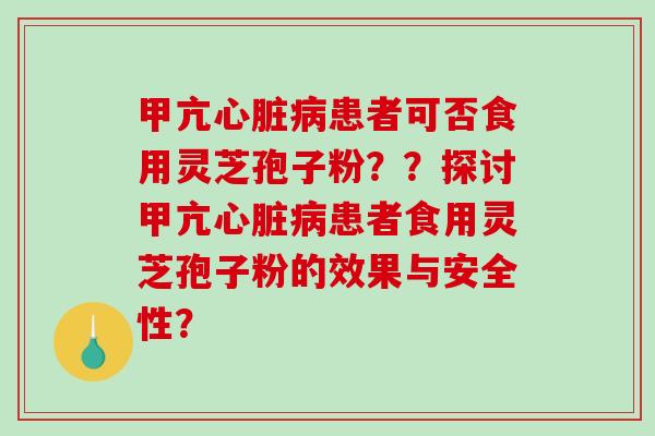 甲亢心脏病患者可否食用灵芝孢子粉？？探讨甲亢心脏病患者食用灵芝孢子粉的效果与安全性？
