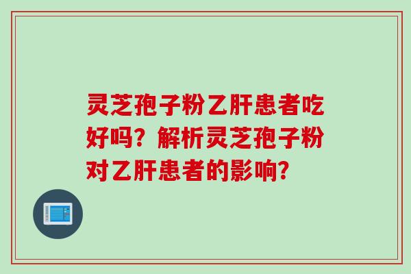 灵芝孢子粉乙肝患者吃好吗？解析灵芝孢子粉对乙肝患者的影响？