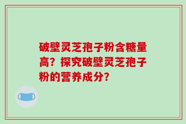 破壁灵芝孢子粉含糖量高？探究破壁灵芝孢子粉的营养成分？