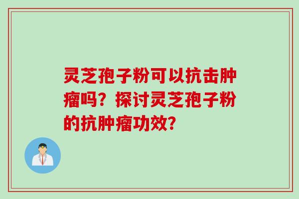 灵芝孢子粉可以抗击肿瘤吗？探讨灵芝孢子粉的抗肿瘤功效？