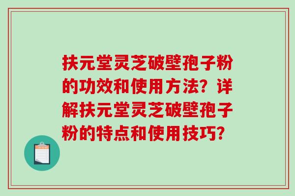 扶元堂灵芝破壁孢子粉的功效和使用方法？详解扶元堂灵芝破壁孢子粉的特点和使用技巧？