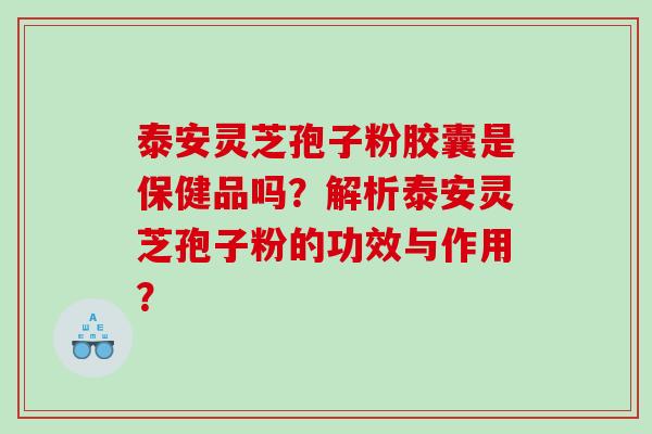 泰安灵芝孢子粉胶囊是保健品吗？解析泰安灵芝孢子粉的功效与作用？