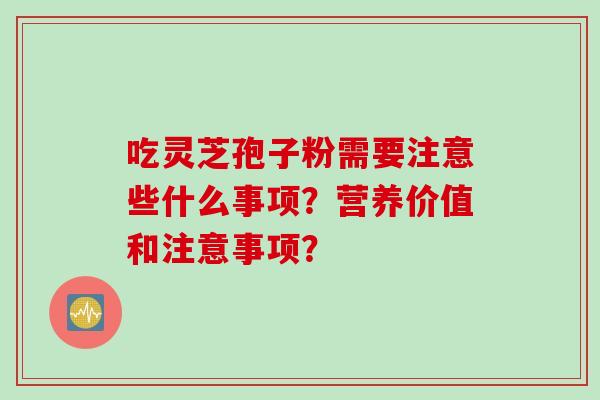 吃灵芝孢子粉需要注意些什么事项？营养价值和注意事项？