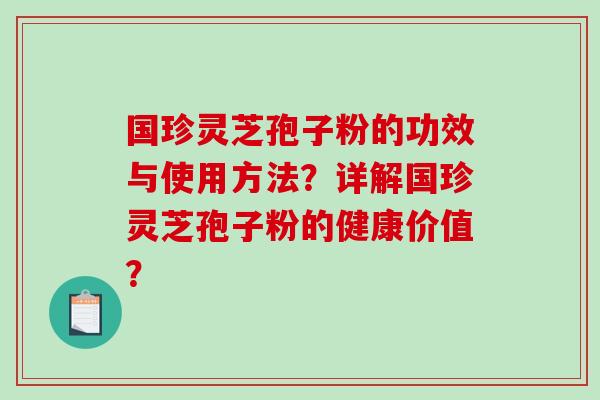 国珍灵芝孢子粉的功效与使用方法？详解国珍灵芝孢子粉的健康价值？