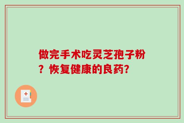 做完手术吃灵芝孢子粉？恢复健康的良药？