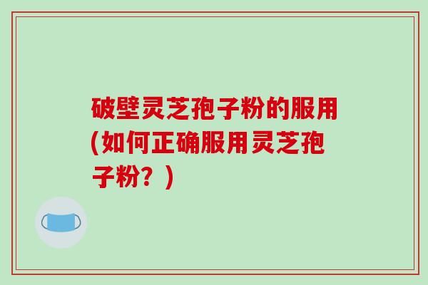 破壁灵芝孢子粉的服用(如何正确服用灵芝孢子粉？)