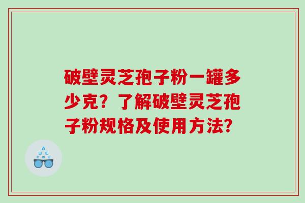 破壁灵芝孢子粉一罐多少克？了解破壁灵芝孢子粉规格及使用方法？