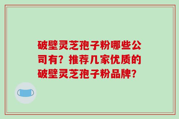 破壁灵芝孢子粉哪些公司有？推荐几家优质的破壁灵芝孢子粉品牌？