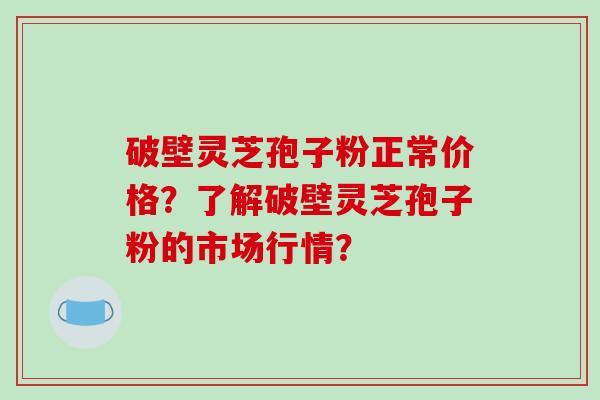 破壁灵芝孢子粉正常价格？了解破壁灵芝孢子粉的市场行情？