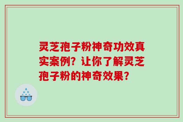 灵芝孢子粉神奇功效真实案例？让你了解灵芝孢子粉的神奇效果？