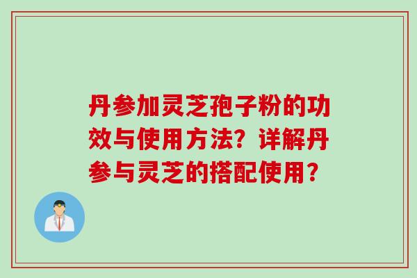 丹参加灵芝孢子粉的功效与使用方法？详解丹参与灵芝的搭配使用？