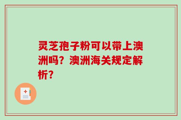 灵芝孢子粉可以带上澳洲吗？澳洲海关规定解析？