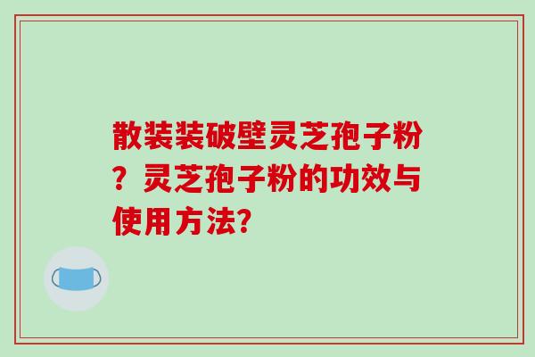 散装装破壁灵芝孢子粉？灵芝孢子粉的功效与使用方法？