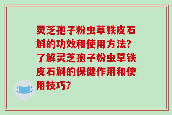灵芝孢子粉虫草铁皮石斛的功效和使用方法?了解灵芝孢子粉虫草铁皮石斛的保健作用和使用技巧? 灵芝孢子粉虫草铁皮石斛的功效和使用方法?了解灵芝孢子粉虫草铁皮石斛的保健作用和使用技巧?