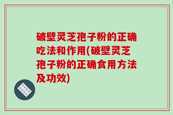 破壁灵芝孢子粉的正确吃法和作用(破壁灵芝孢子粉的正确食用方法及功效)