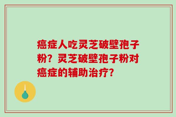 癌症人吃灵芝破壁孢子粉？灵芝破壁孢子粉对癌症的辅助治疗？