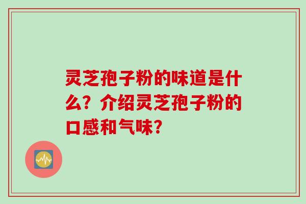 灵芝孢子粉的味道是什么？介绍灵芝孢子粉的口感和气味？