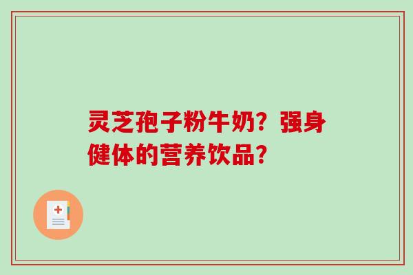 灵芝孢子粉牛奶?强身健体的营养饮品? 灵芝孢子粉牛奶?强身健体的营养饮品?