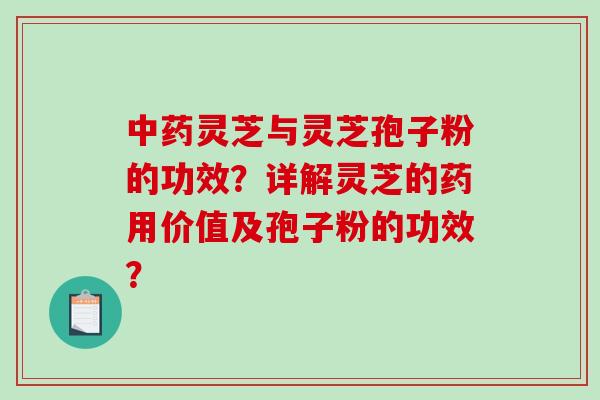 中药灵芝与灵芝孢子粉的功效？详解灵芝的药用价值及孢子粉的功效？