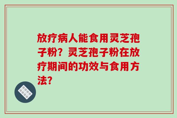 放疗病人能食用灵芝孢子粉？灵芝孢子粉在放疗期间的功效与食用方法？
