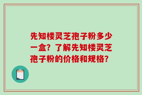 先知楼灵芝孢子粉多少一盒?了解先知楼灵芝孢子粉的价格和规格? 先知楼灵芝孢子粉多少一盒?了解先知楼灵芝孢子粉的价格和规格?