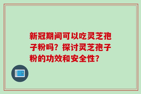 新冠期间可以吃灵芝孢子粉吗?探讨灵芝孢子粉的功效和安全性? 新冠期间可以吃灵芝孢子粉吗?探讨灵芝孢子粉的功效和安全性?