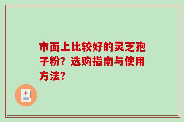 市面上比较好的灵芝孢子粉？选购指南与使用方法？