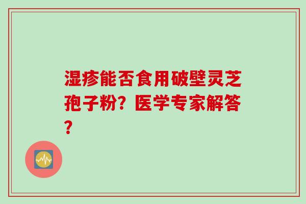 湿疹能否食用破壁灵芝孢子粉？医学专家解答？