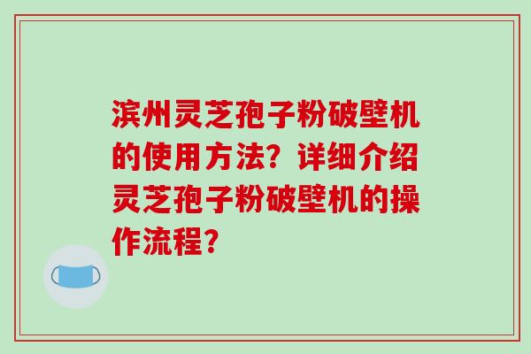 滨州灵芝孢子粉破壁机的使用方法？详细介绍灵芝孢子粉破壁机的操作流程？