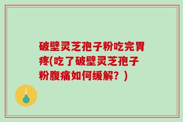破壁灵芝孢子粉吃完胃疼(吃了破壁灵芝孢子粉腹痛如何缓解？)
