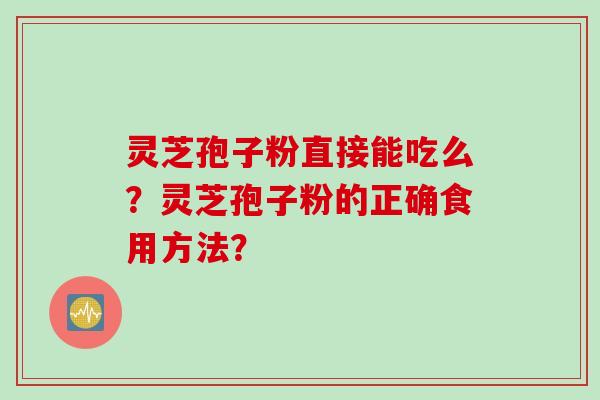 灵芝孢子粉直接能吃么?灵芝孢子粉的正确食用方法? 灵芝孢子粉直接能吃么?灵芝孢子粉的正确食用方法?