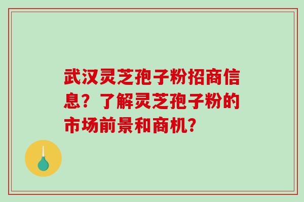 武汉灵芝孢子粉招商信息？了解灵芝孢子粉的市场前景和商机？