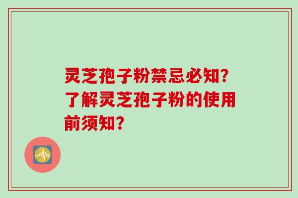 灵芝孢子粉禁忌必知？了解灵芝孢子粉的使用前须知？