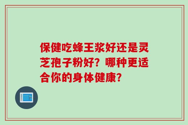 保健吃蜂王浆好还是灵芝孢子粉好？哪种更适合你的身体健康？