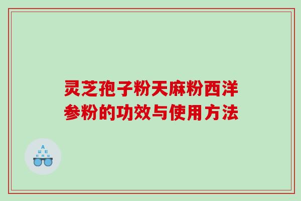 灵芝孢子粉天麻粉西洋参粉的功效与使用方法