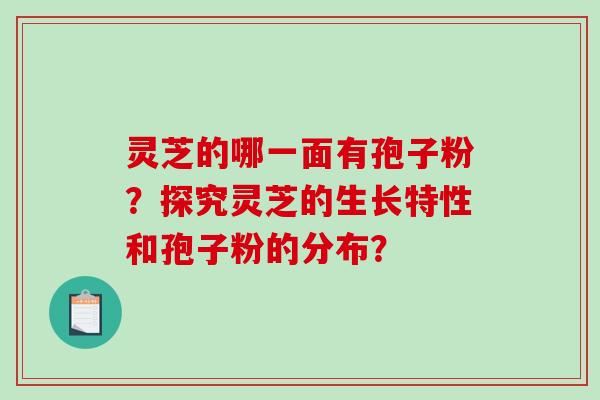 灵芝的哪一面有孢子粉?探究灵芝的生长特性和孢子粉的分布? 灵芝的哪一面有孢子粉?探究灵芝的生长特性和孢子粉的分布?
