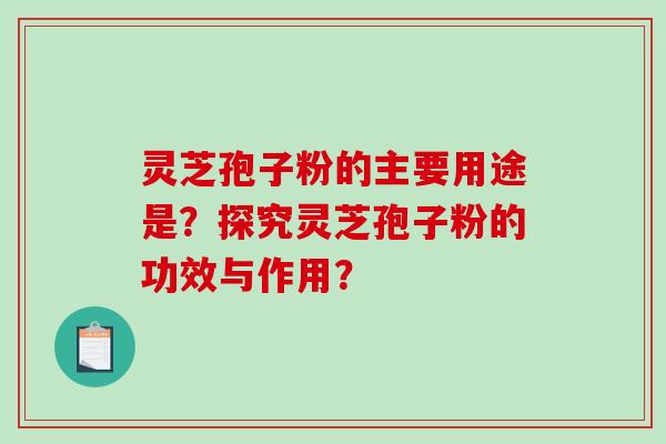 灵芝孢子粉的主要用途是？探究灵芝孢子粉的功效与作用？