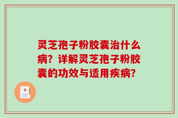 灵芝孢子粉胶囊什么?详解灵芝孢子粉胶囊的功效与适用? 灵芝孢子粉胶囊什么?详解灵芝孢子粉胶囊的功效与适用?